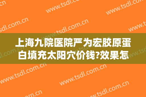 上海九院医院严为宏胶原蛋白填充太阳穴价钱?效果怎么样?(上海九院假体填充太阳)