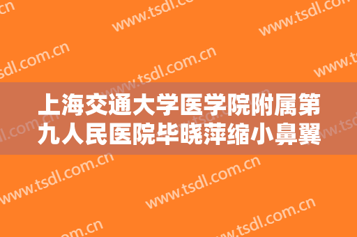 上海交通大学医学院附属第九人民医院毕晓萍缩小鼻翼一般多少费用?靠谱吗?