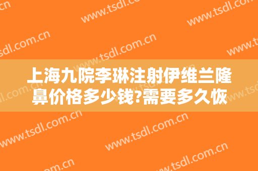 上海九院李琳注射伊维兰隆鼻价格多少钱?需要多久恢复?