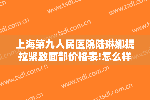 上海第九人民医院陆琳娜提拉紧致面部价格表!怎么样?