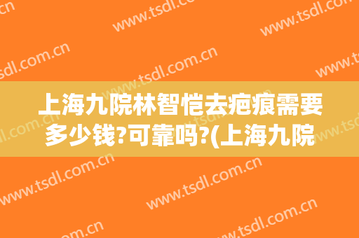 上海九院林智恺去疤痕需要多少钱?可靠吗?(上海九院祛疤要多少钱)