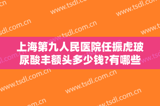 上海第九人民医院任振虎玻尿酸丰额头多少钱?有哪些优势?