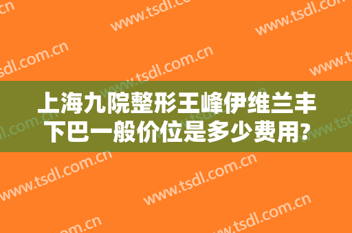 上海九院整形王峰伊维兰丰下巴一般价位是多少费用?效果怎么样?