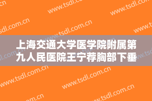 上海交通大学医学院附属第九人民医院王宁荐胸部下垂矫正一般多少费用?效果怎么样?