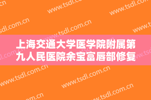 上海交通大学医学院附属第九人民医院余宝富唇部修复价格多少钱?有哪些优势?