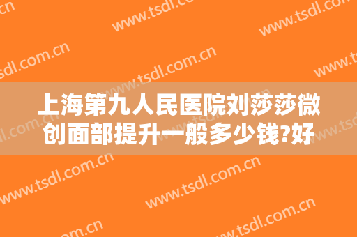 上海第九人民医院刘莎莎微创面部提升一般多少钱?好不好?