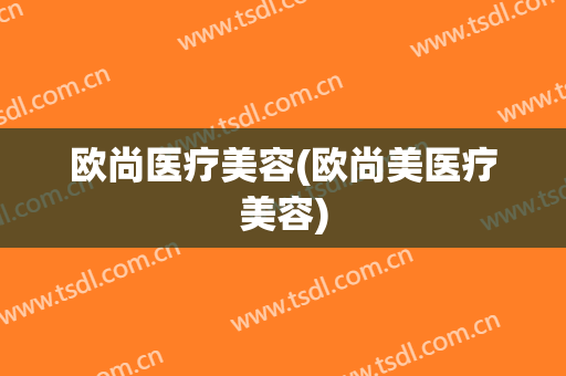 欧尚医疗美容(欧尚美医疗美容)