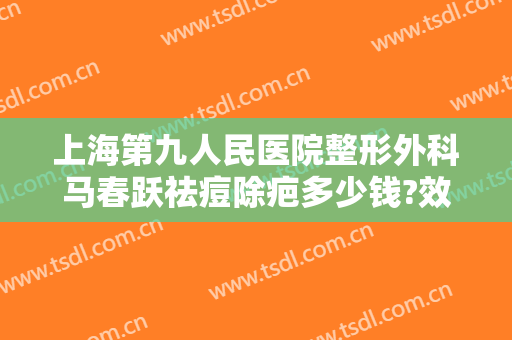 上海第九人民医院整形外科马春跃祛痘除疤多少钱?效果怎么样?