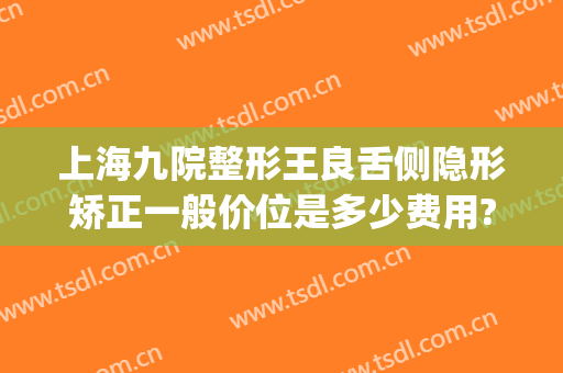 上海九院整形王良舌侧隐形矫正一般价位是多少费用?怎么样?(上海舌侧矫正一般多少钱)