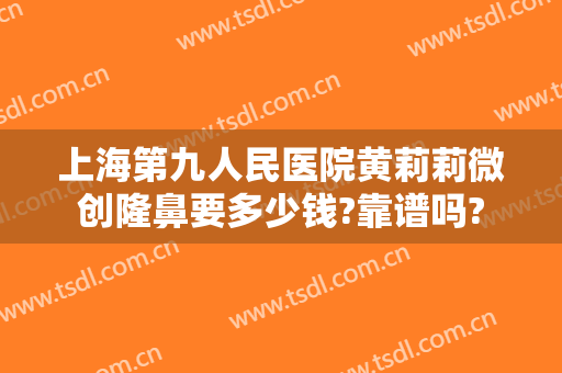 上海第九人民医院黄莉莉微创隆鼻要多少钱?靠谱吗?