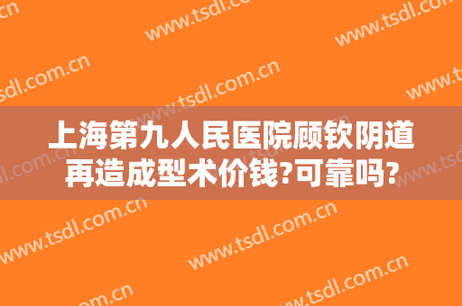 上海第九人民医院顾钦阴道再造成型术价钱?可靠吗?