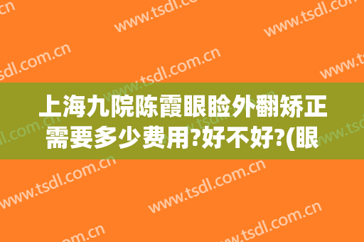 上海九院陈霞眼睑外翻矫正需要多少费用?好不好?(眼睑内翻矫正手术多少钱)