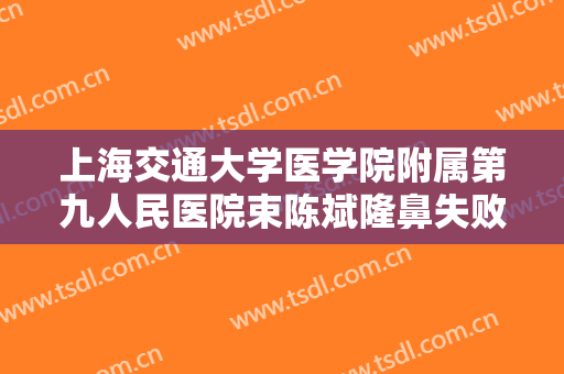 上海交通大学医学院附属第九人民医院束陈斌隆鼻失败修复需要多少钱?效果怎么样?