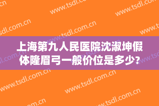 上海第九人民医院沈淑坤假体隆眉弓一般价位是多少?好不好?(上海假体眉弓做得好的医生)