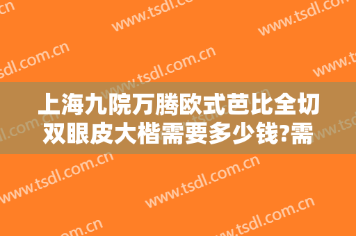 上海九院万腾欧式芭比全切双眼皮大楷需要多少钱?需要多久恢复?