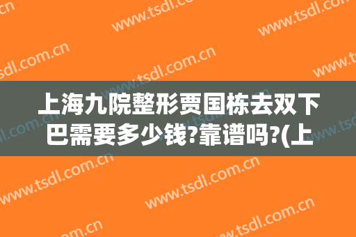 上海九院整形贾国栋去双下巴需要多少钱?靠谱吗?(上海九院抽脂双下巴)