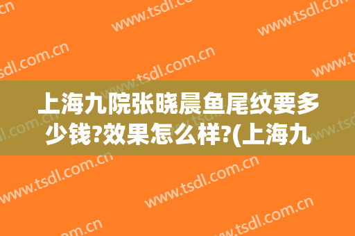上海九院张晓晨鱼尾纹要多少钱?效果怎么样?(上海九院鱼尾纹除皱)