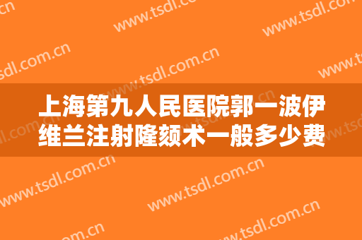 上海第九人民医院郭一波伊维兰注射隆颏术一般多少费用?效果怎么样?