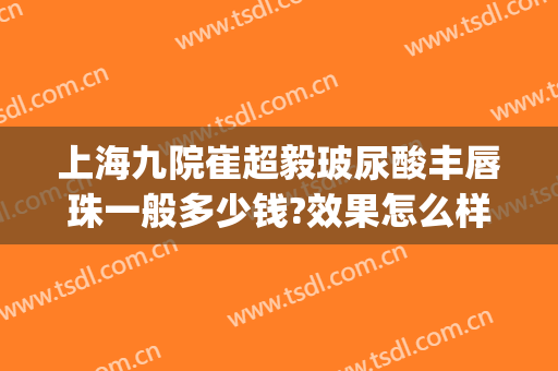 上海九院崔超毅玻尿酸丰唇珠一般多少钱?效果怎么样?(上海九院玻尿酸下巴多少钱)