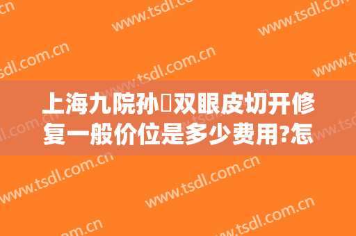 上海九院孙喆双眼皮切开修复一般价位是多少费用?怎么样?(上海第九整形医院双眼皮修复)