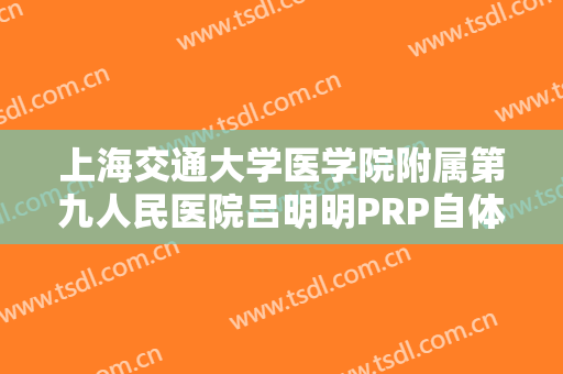 上海交通大学医学院附属第九人民医院吕明明PRP自体血清美肤一般价位是多少?有哪些优势?