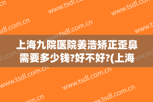 上海九院医院姜浩矫正歪鼻需要多少钱?好不好?(上海九院鼻部整形医生)