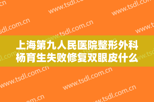 上海第九人民医院整形外科杨育生失败修复双眼皮什么价格?需要多久恢复?