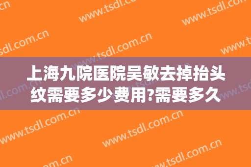 上海九院医院吴敏去掉抬头纹需要多少费用?需要多久恢复?(上海九院去额头纹)
