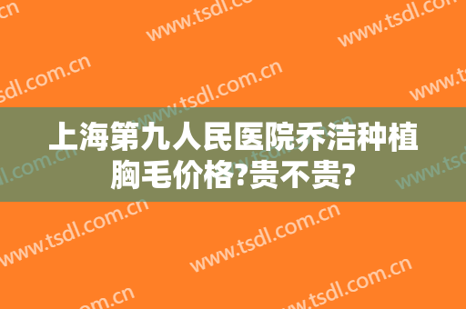 上海第九人民医院乔洁种植胸毛价格?贵不贵?