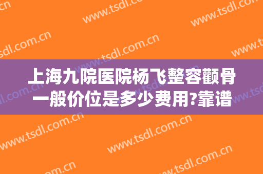 上海九院医院杨飞整容颧骨一般价位是多少费用?靠谱吗?(上海颧骨整容术)