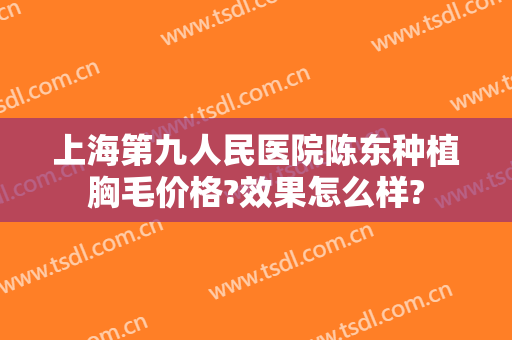 上海第九人民医院陈东种植胸毛价格?效果怎么样?