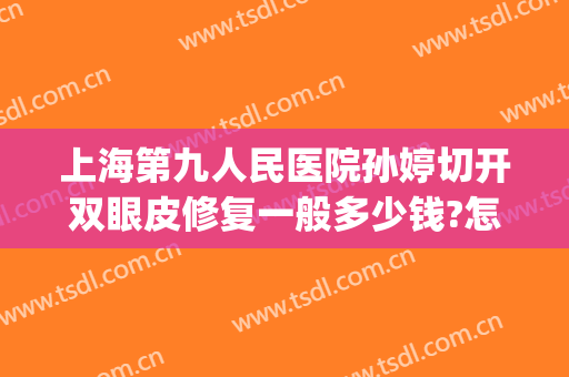 上海第九人民医院孙婷切开双眼皮修复一般多少钱?怎么样?(上海第九整形医院双眼皮修复)
