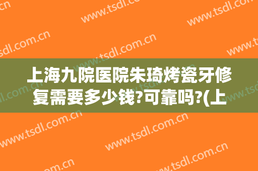上海九院医院朱琦烤瓷牙修复需要多少钱?可靠吗?(上海九院全瓷牙多少钱一颗)