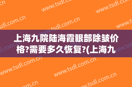 上海九院陆海霞眼部除皱价格?需要多久恢复?(上海九院眼部除皱怎么做)