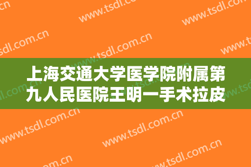 上海交通大学医学院附属第九人民医院王明一手术拉皮提升一般价位是多少费用?多长时间恢复?