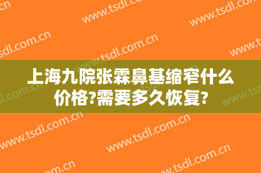 上海九院张霖鼻基缩窄什么价格?需要多久恢复?