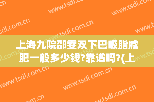 上海九院邵雯双下巴吸脂减肥一般多少钱?靠谱吗?(上海九院双下巴抽脂哪种最好)