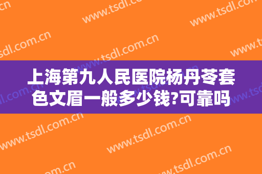 上海第九人民医院杨丹苓套色文眉一般多少钱?可靠吗?