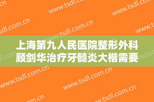 上海第九人民医院整形外科顾剑华治疗牙髓炎大楷需要多少费用?有哪些优势?