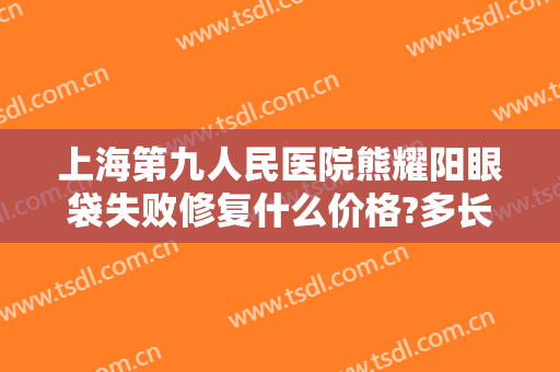 上海第九人民医院熊耀阳眼袋失败修复什么价格?多长时间恢复?