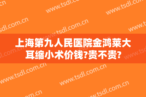 上海第九人民医院金鸿莱大耳缩小术价钱?贵不贵?