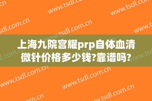 上海九院宫耀prp自体血清微针价格多少钱?靠谱吗?