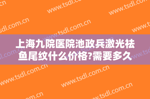 上海九院医院池政兵激光祛鱼尾纹什么价格?需要多久恢复?