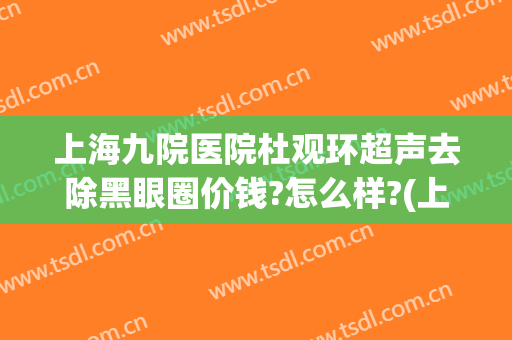 上海九院医院杜观环超声去除黑眼圈价钱?怎么样?(上海九院去黑眼圈谁比较好)
