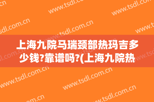 上海九院马瑞颈部热玛吉多少钱?靠谱吗?(上海九院热玛吉哪个医生好)