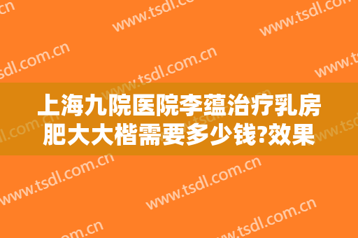 上海九院医院李蕴治疗乳房肥大大楷需要多少钱?效果怎么样?