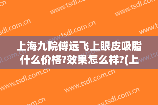 上海九院傅远飞上眼皮吸脂什么价格?效果怎么样?(上海九院面部吸脂大概多少钱)