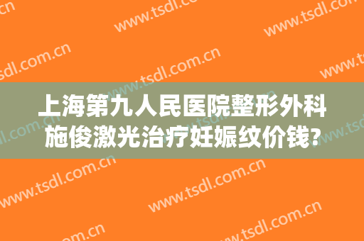 上海第九人民医院整形外科施俊激光治疗妊娠纹价钱?需要多久恢复?(上海九院激光消除妊娠纹)