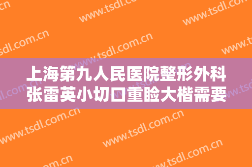 上海第九人民医院整形外科张雷英小切口重睑大楷需要多少费用?可靠吗?