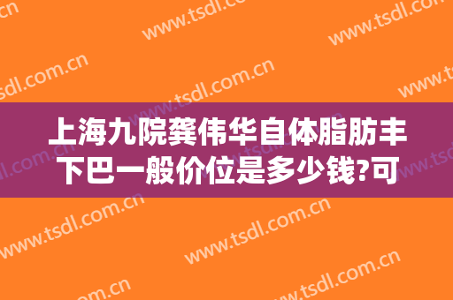 上海九院龚伟华自体脂肪丰下巴一般价位是多少钱?可靠吗?(上海九院自体脂肪丰胸案例)